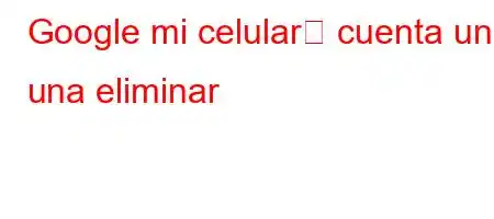 Google mi celular의 cuenta una una eliminar